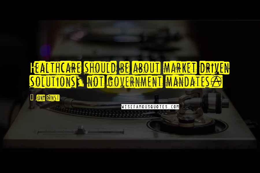 Joni Ernst Quotes: Healthcare should be about market driven solutions, not government mandates.
