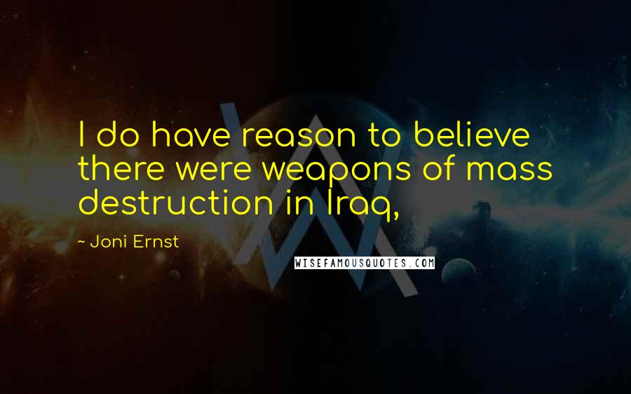 Joni Ernst Quotes: I do have reason to believe there were weapons of mass destruction in Iraq,