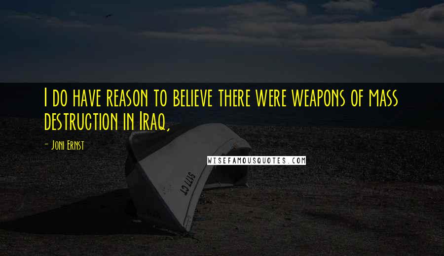 Joni Ernst Quotes: I do have reason to believe there were weapons of mass destruction in Iraq,