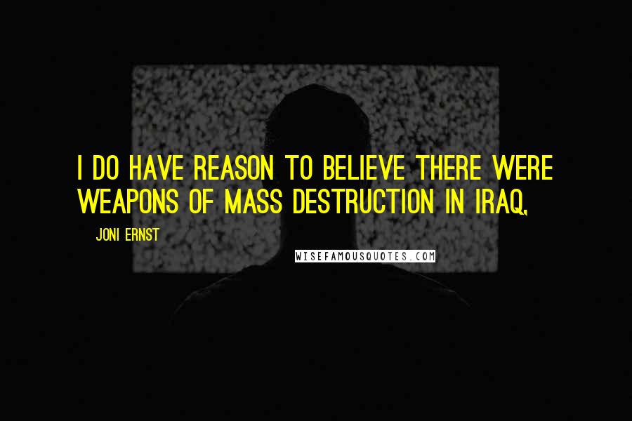 Joni Ernst Quotes: I do have reason to believe there were weapons of mass destruction in Iraq,