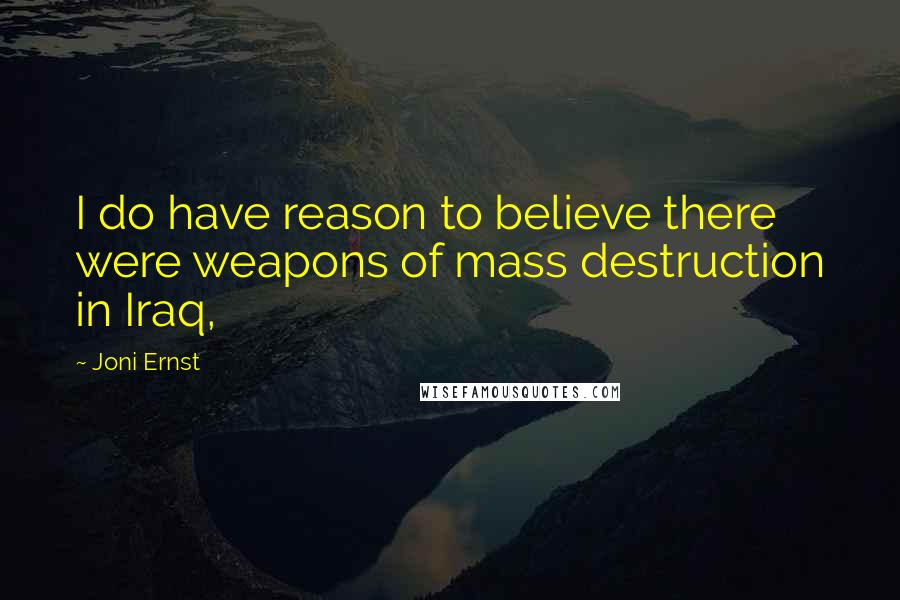 Joni Ernst Quotes: I do have reason to believe there were weapons of mass destruction in Iraq,