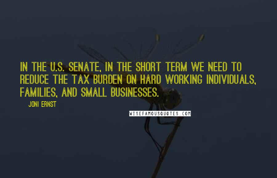 Joni Ernst Quotes: In the U.S. Senate, in the short term we need to reduce the tax burden on hard working individuals, families, and small businesses.