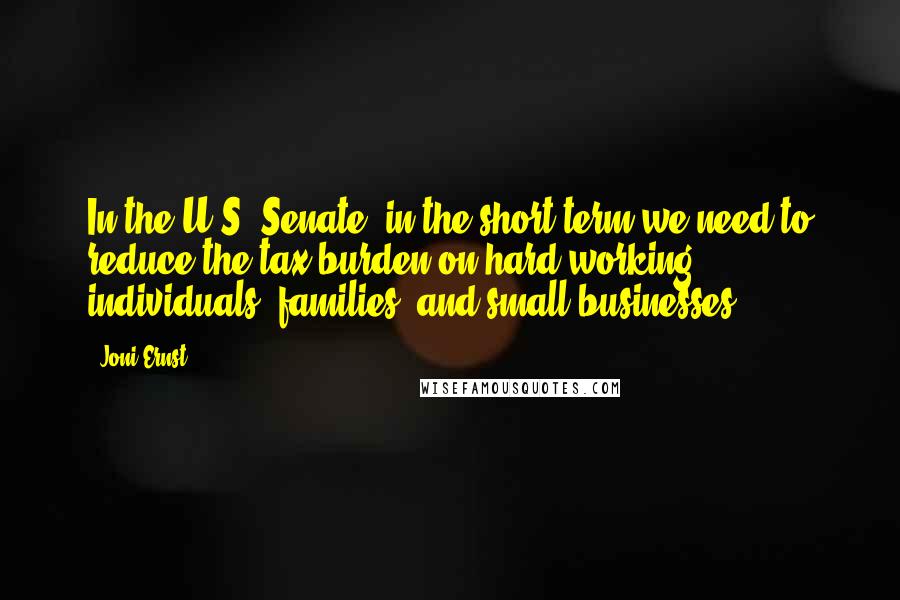 Joni Ernst Quotes: In the U.S. Senate, in the short term we need to reduce the tax burden on hard working individuals, families, and small businesses.