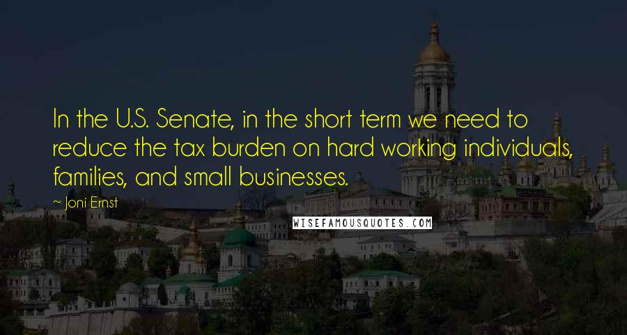 Joni Ernst Quotes: In the U.S. Senate, in the short term we need to reduce the tax burden on hard working individuals, families, and small businesses.