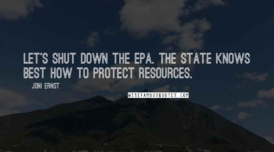 Joni Ernst Quotes: Let's shut down the EPA. The state knows best how to protect resources.