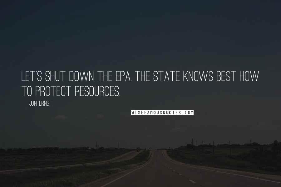 Joni Ernst Quotes: Let's shut down the EPA. The state knows best how to protect resources.