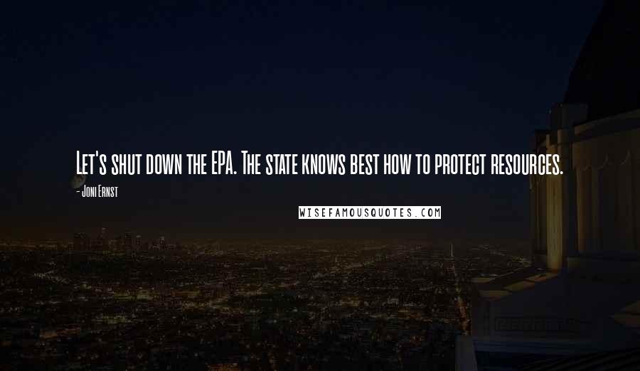 Joni Ernst Quotes: Let's shut down the EPA. The state knows best how to protect resources.