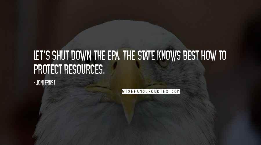 Joni Ernst Quotes: Let's shut down the EPA. The state knows best how to protect resources.