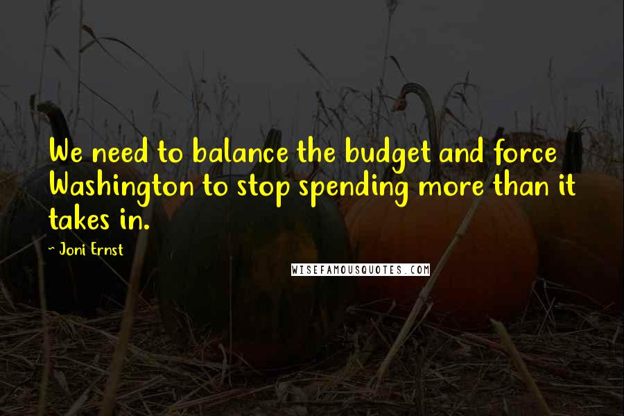 Joni Ernst Quotes: We need to balance the budget and force Washington to stop spending more than it takes in.