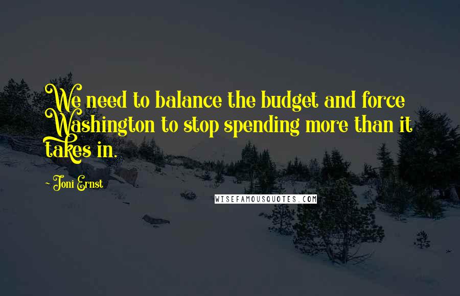 Joni Ernst Quotes: We need to balance the budget and force Washington to stop spending more than it takes in.