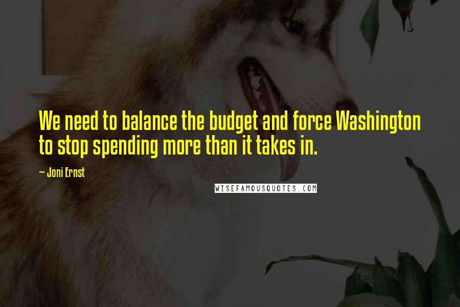 Joni Ernst Quotes: We need to balance the budget and force Washington to stop spending more than it takes in.