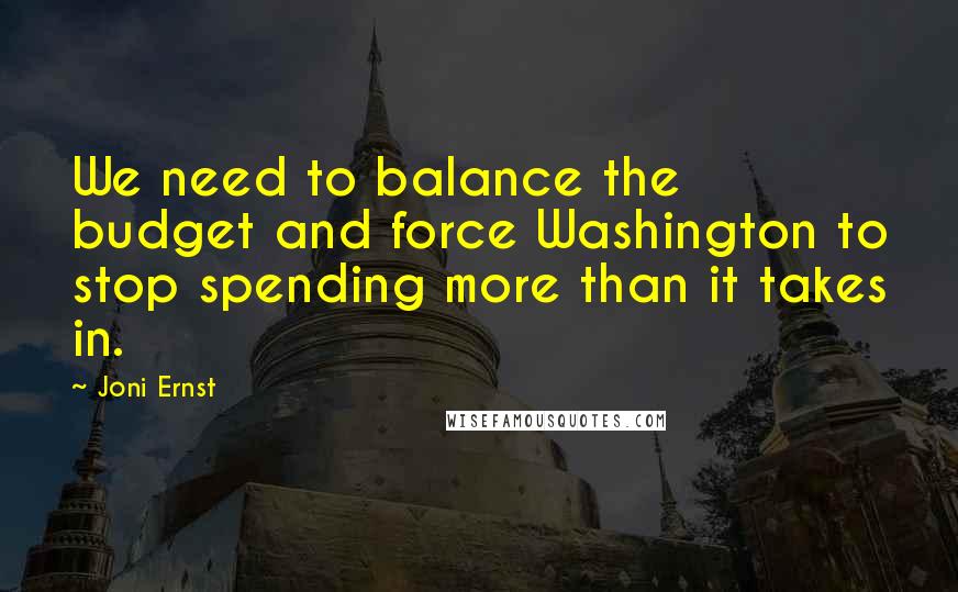 Joni Ernst Quotes: We need to balance the budget and force Washington to stop spending more than it takes in.