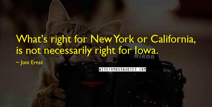 Joni Ernst Quotes: What's right for New York or California, is not necessarily right for Iowa.