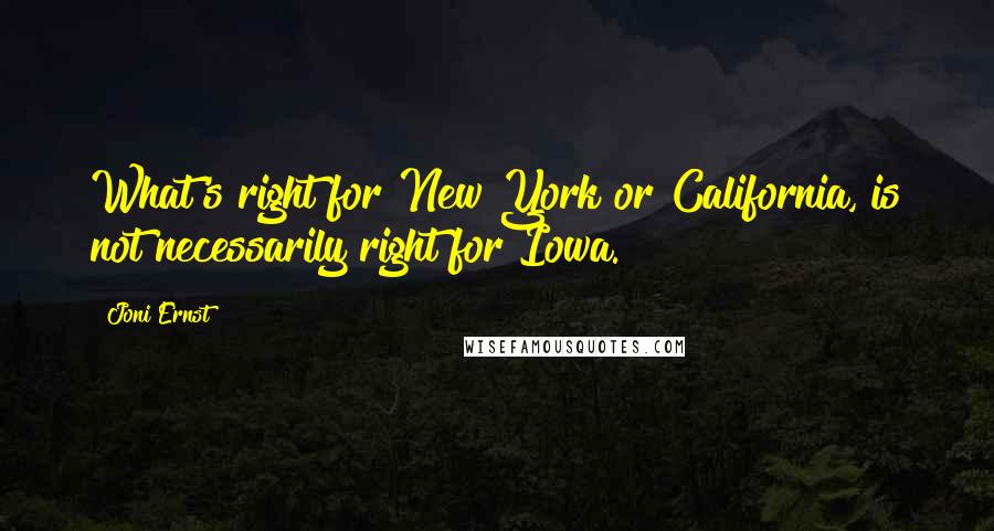 Joni Ernst Quotes: What's right for New York or California, is not necessarily right for Iowa.