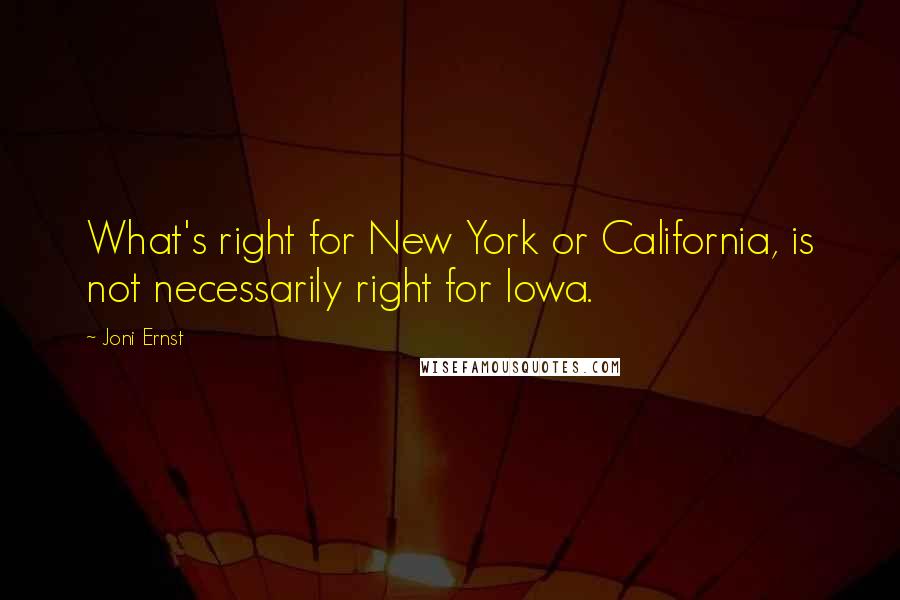 Joni Ernst Quotes: What's right for New York or California, is not necessarily right for Iowa.