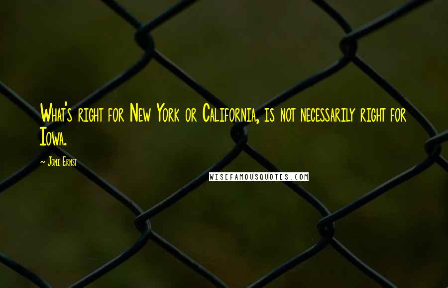 Joni Ernst Quotes: What's right for New York or California, is not necessarily right for Iowa.