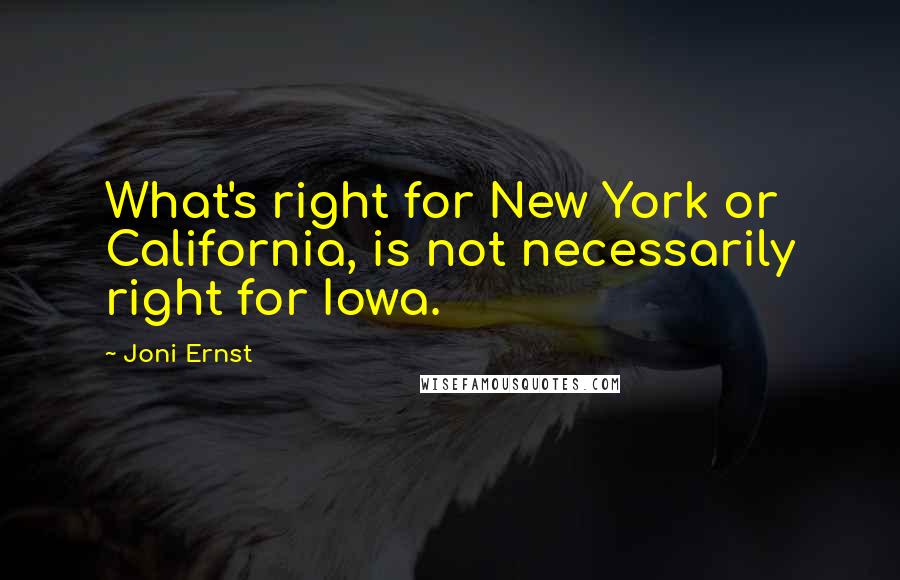 Joni Ernst Quotes: What's right for New York or California, is not necessarily right for Iowa.