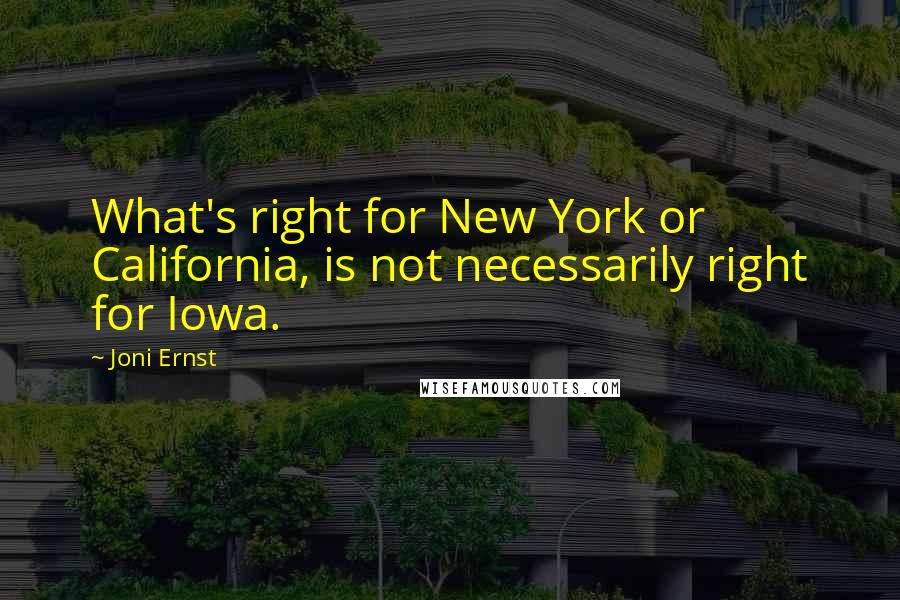 Joni Ernst Quotes: What's right for New York or California, is not necessarily right for Iowa.