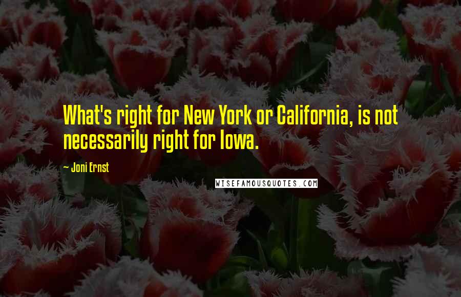 Joni Ernst Quotes: What's right for New York or California, is not necessarily right for Iowa.