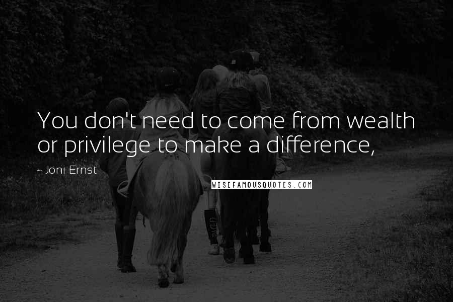 Joni Ernst Quotes: You don't need to come from wealth or privilege to make a difference,