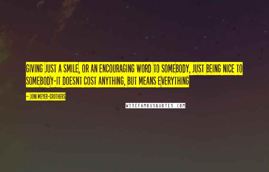 Joni Meyer-Crothers Quotes: giving just a smile, or an encouraging word to somebody, just being nice to somebody-it doesnt cost anything, but means everything