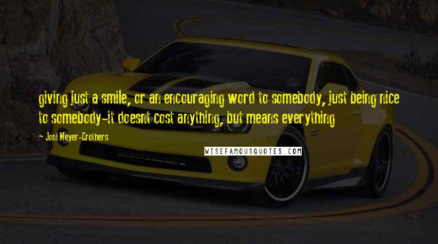 Joni Meyer-Crothers Quotes: giving just a smile, or an encouraging word to somebody, just being nice to somebody-it doesnt cost anything, but means everything