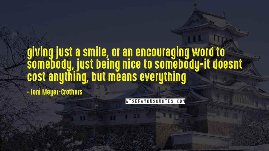 Joni Meyer-Crothers Quotes: giving just a smile, or an encouraging word to somebody, just being nice to somebody-it doesnt cost anything, but means everything