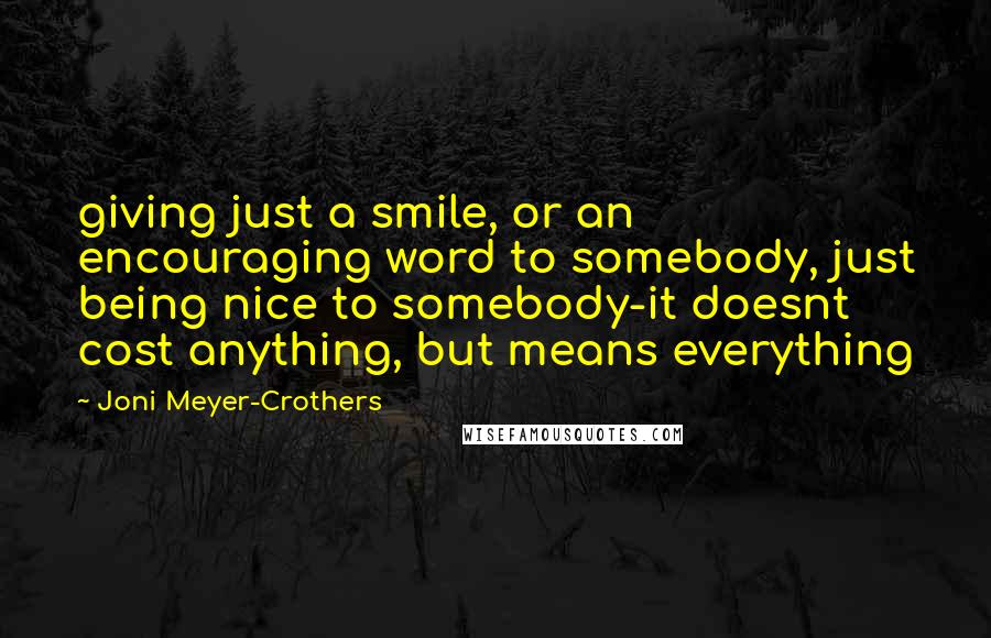 Joni Meyer-Crothers Quotes: giving just a smile, or an encouraging word to somebody, just being nice to somebody-it doesnt cost anything, but means everything