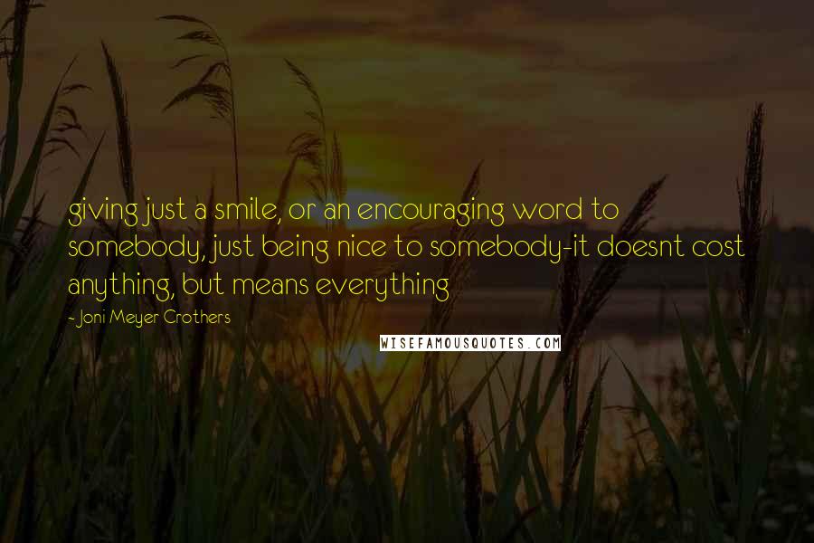 Joni Meyer-Crothers Quotes: giving just a smile, or an encouraging word to somebody, just being nice to somebody-it doesnt cost anything, but means everything