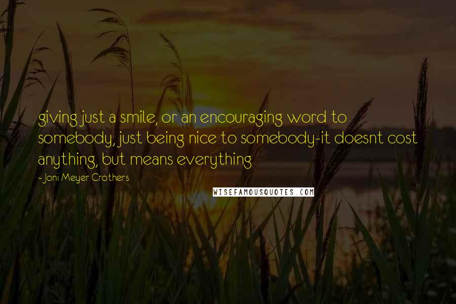 Joni Meyer-Crothers Quotes: giving just a smile, or an encouraging word to somebody, just being nice to somebody-it doesnt cost anything, but means everything