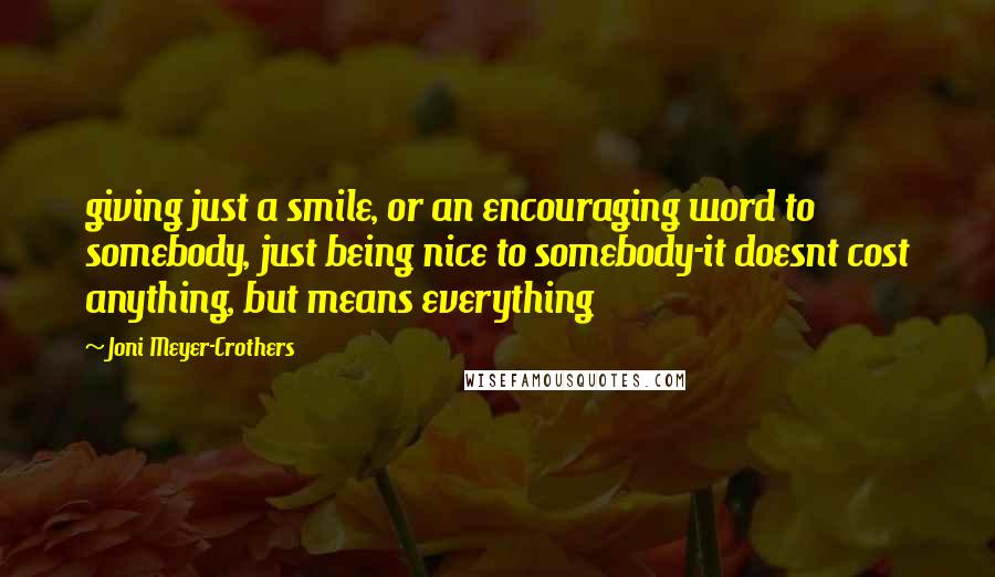 Joni Meyer-Crothers Quotes: giving just a smile, or an encouraging word to somebody, just being nice to somebody-it doesnt cost anything, but means everything