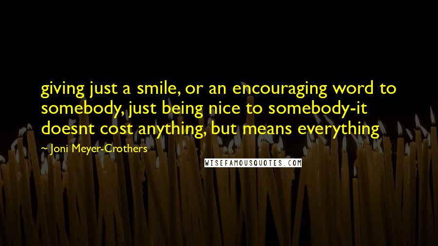 Joni Meyer-Crothers Quotes: giving just a smile, or an encouraging word to somebody, just being nice to somebody-it doesnt cost anything, but means everything