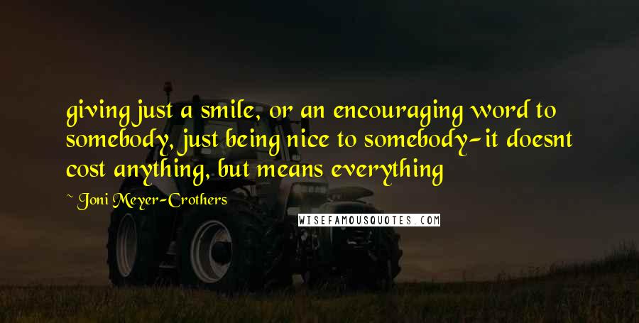 Joni Meyer-Crothers Quotes: giving just a smile, or an encouraging word to somebody, just being nice to somebody-it doesnt cost anything, but means everything