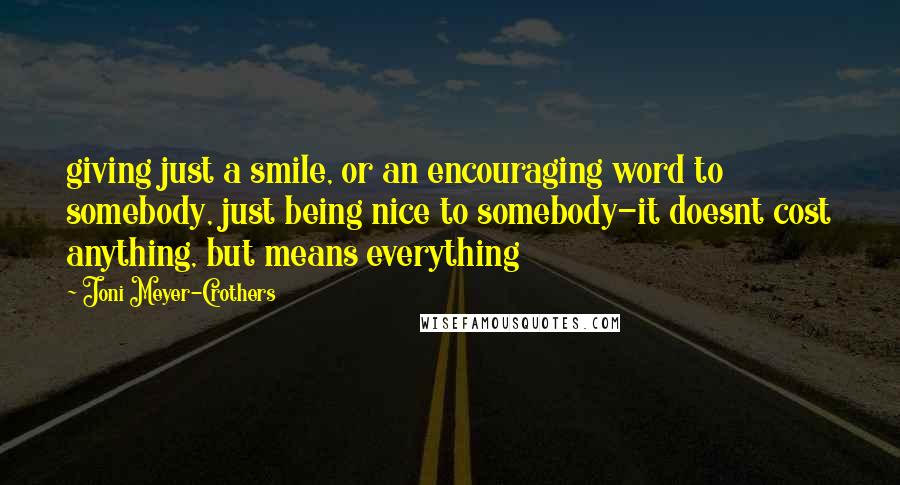 Joni Meyer-Crothers Quotes: giving just a smile, or an encouraging word to somebody, just being nice to somebody-it doesnt cost anything, but means everything