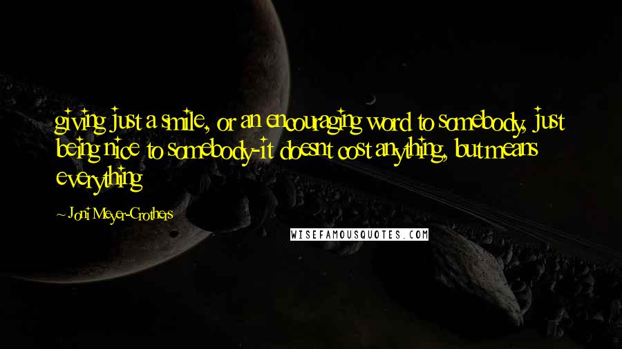 Joni Meyer-Crothers Quotes: giving just a smile, or an encouraging word to somebody, just being nice to somebody-it doesnt cost anything, but means everything