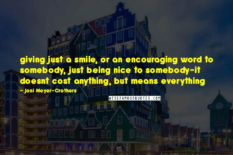 Joni Meyer-Crothers Quotes: giving just a smile, or an encouraging word to somebody, just being nice to somebody-it doesnt cost anything, but means everything