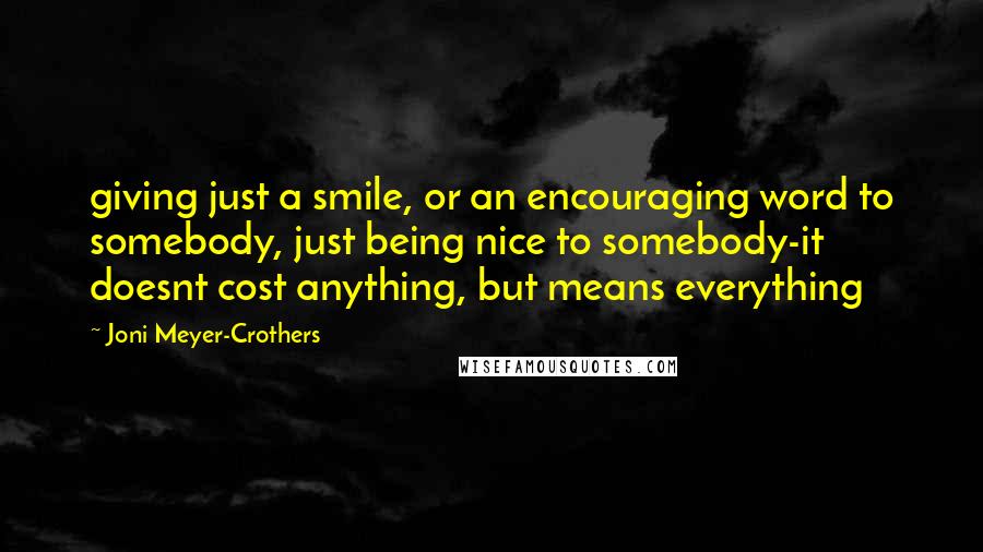 Joni Meyer-Crothers Quotes: giving just a smile, or an encouraging word to somebody, just being nice to somebody-it doesnt cost anything, but means everything