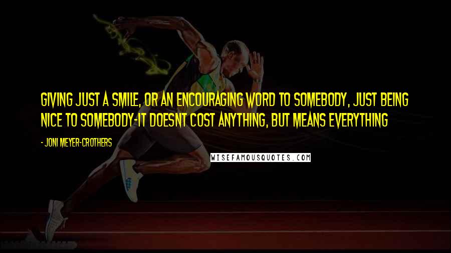 Joni Meyer-Crothers Quotes: giving just a smile, or an encouraging word to somebody, just being nice to somebody-it doesnt cost anything, but means everything