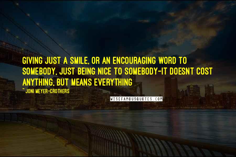 Joni Meyer-Crothers Quotes: giving just a smile, or an encouraging word to somebody, just being nice to somebody-it doesnt cost anything, but means everything