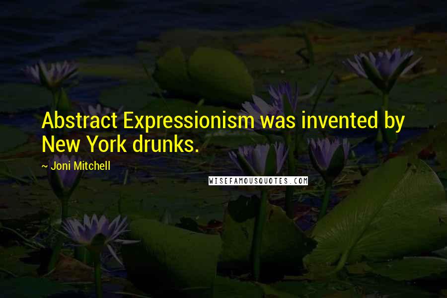 Joni Mitchell Quotes: Abstract Expressionism was invented by New York drunks.