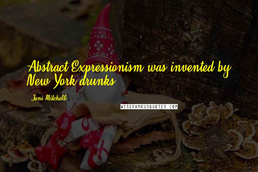 Joni Mitchell Quotes: Abstract Expressionism was invented by New York drunks.