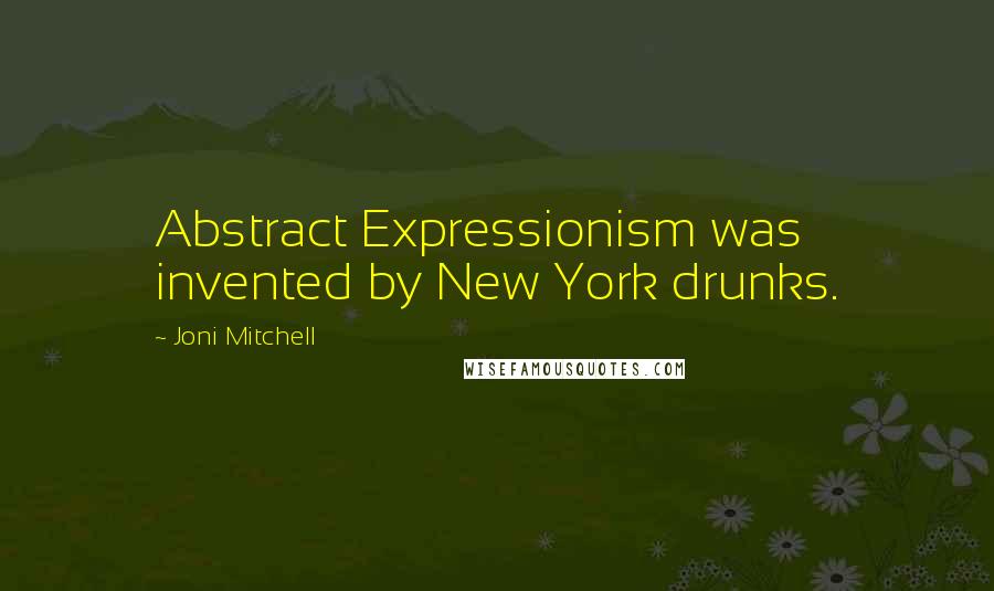 Joni Mitchell Quotes: Abstract Expressionism was invented by New York drunks.