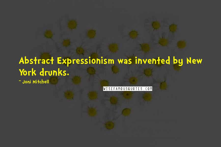 Joni Mitchell Quotes: Abstract Expressionism was invented by New York drunks.