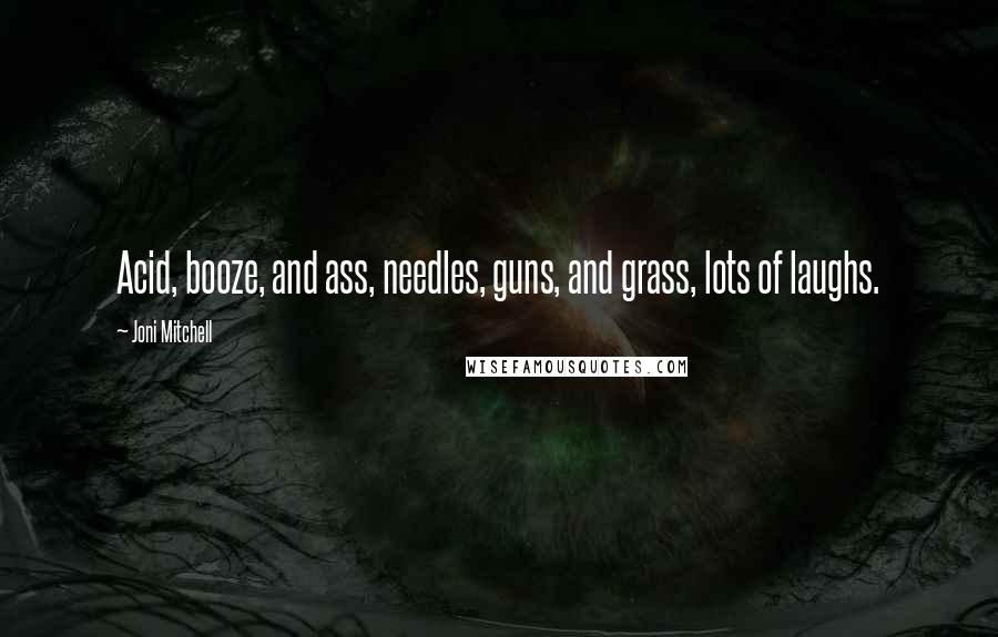 Joni Mitchell Quotes: Acid, booze, and ass, needles, guns, and grass, lots of laughs.