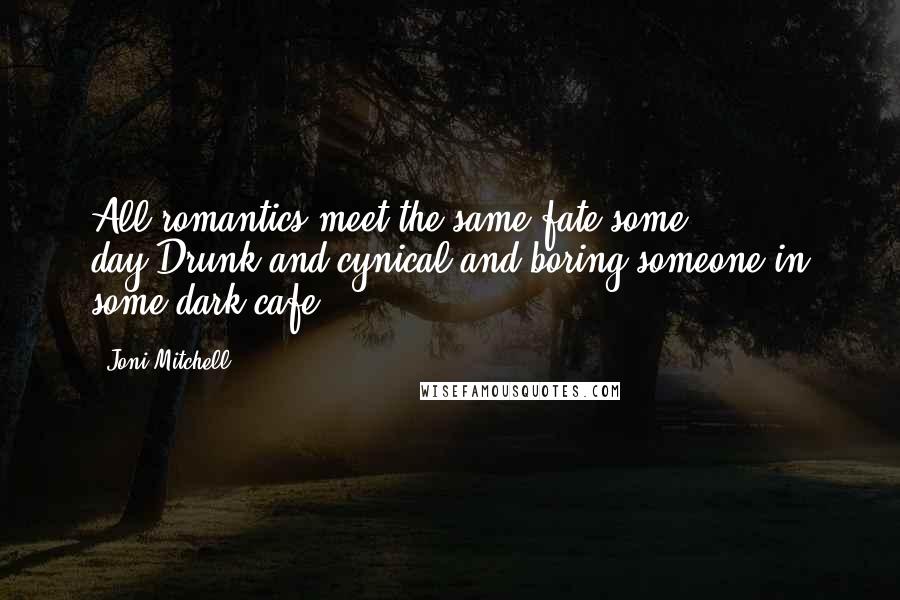 Joni Mitchell Quotes: All romantics meet the same fate some day.Drunk and cynical and boring someone in some dark cafe.