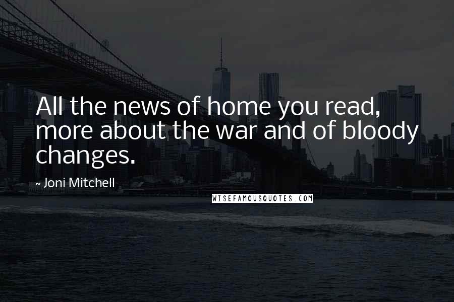 Joni Mitchell Quotes: All the news of home you read, more about the war and of bloody changes.