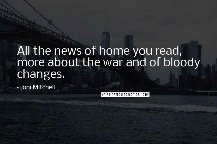 Joni Mitchell Quotes: All the news of home you read, more about the war and of bloody changes.
