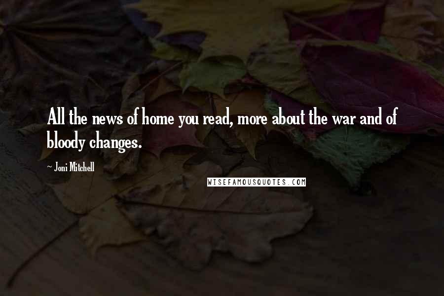 Joni Mitchell Quotes: All the news of home you read, more about the war and of bloody changes.