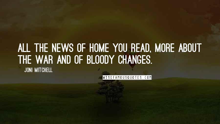 Joni Mitchell Quotes: All the news of home you read, more about the war and of bloody changes.