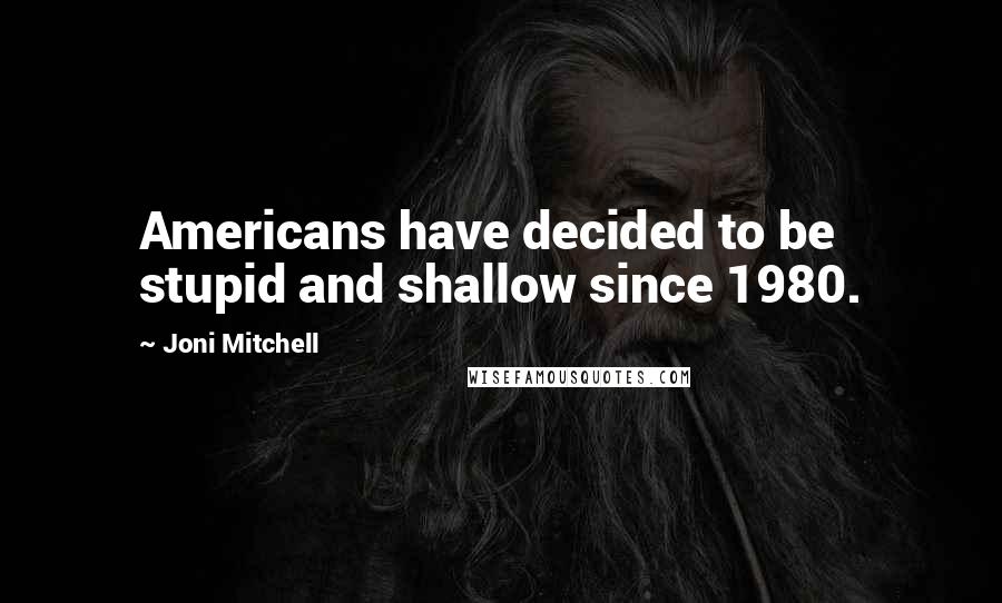 Joni Mitchell Quotes: Americans have decided to be stupid and shallow since 1980.